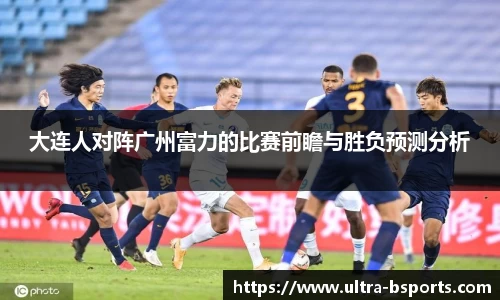 大连人对阵广州富力的比赛前瞻与胜负预测分析