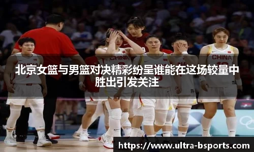 北京女篮与男篮对决精彩纷呈谁能在这场较量中胜出引发关注